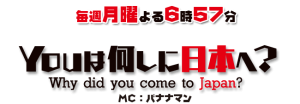 毎週月曜よる6時57分　YOUは何しに日本へ？Why did you come to Japan？MC：バナナマン