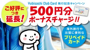 Yubisashi Club Card発行記念キャンペーン　ご好評につき延長！500円分ボーナスチャージ！海外旅行や出張に便利なプリペイドカード